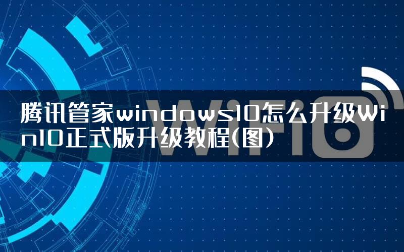 腾讯管家windows10怎么升级Win10正式版升级教程(图)