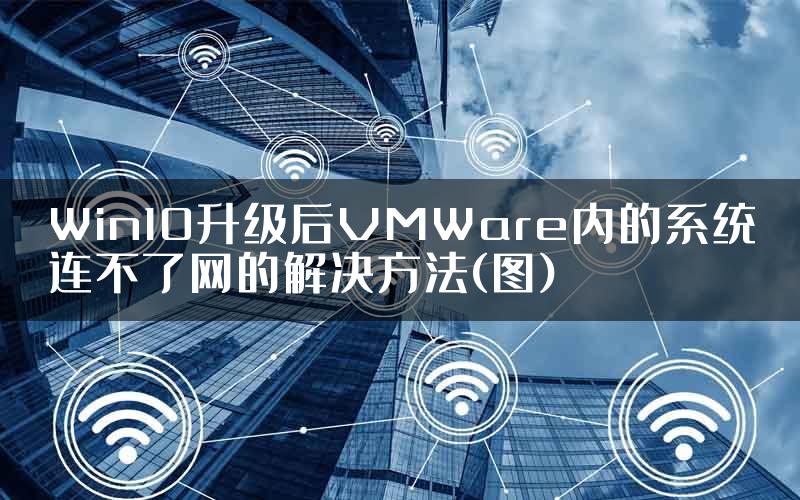 Win10升级后VMWare内的系统连不了网的解决方法(图)