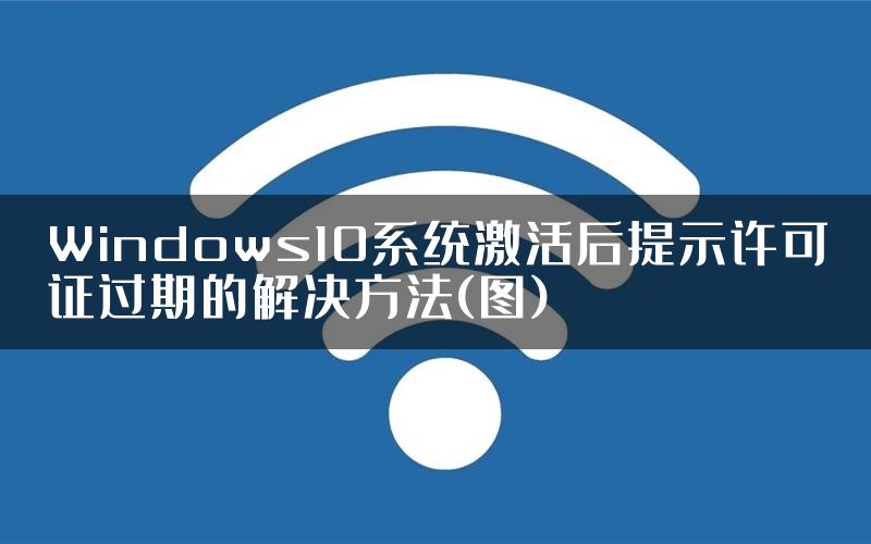 Windows10系统激活后提示许可证过期的解决方法(图)