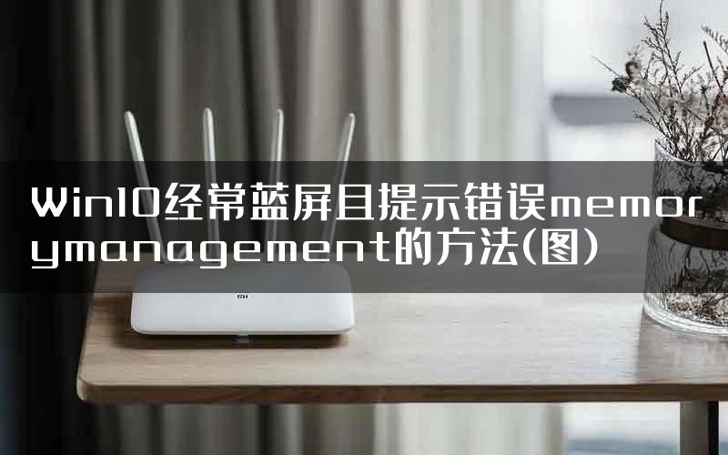 Win10经常蓝屏且提示错误memorymanagement的方法(图)