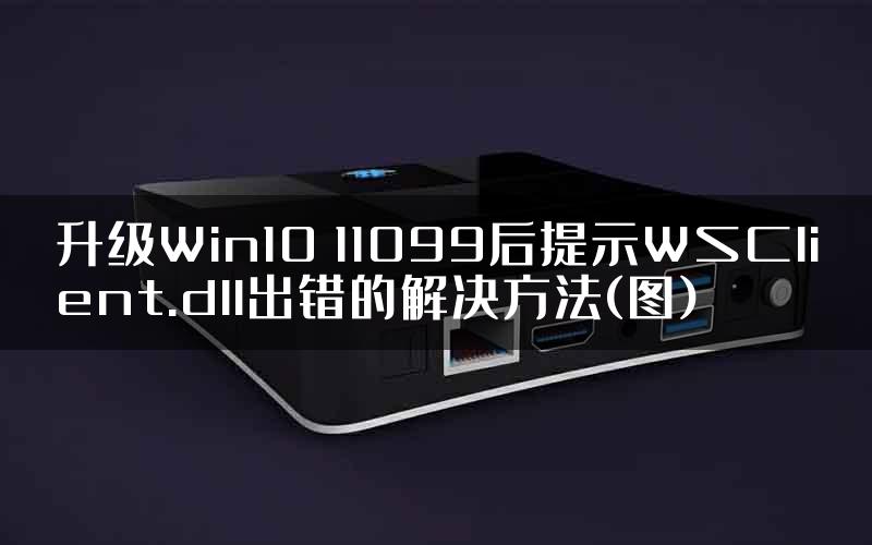 升级Win10 11099后提示WSClient.dll出错的解决方法(图)