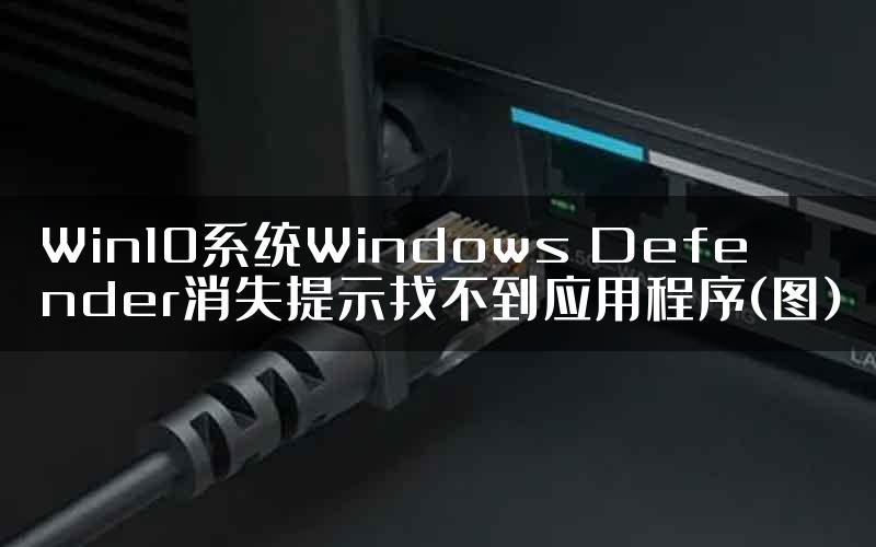 Win10系统Windows Defender消失提示找不到应用程序(图)