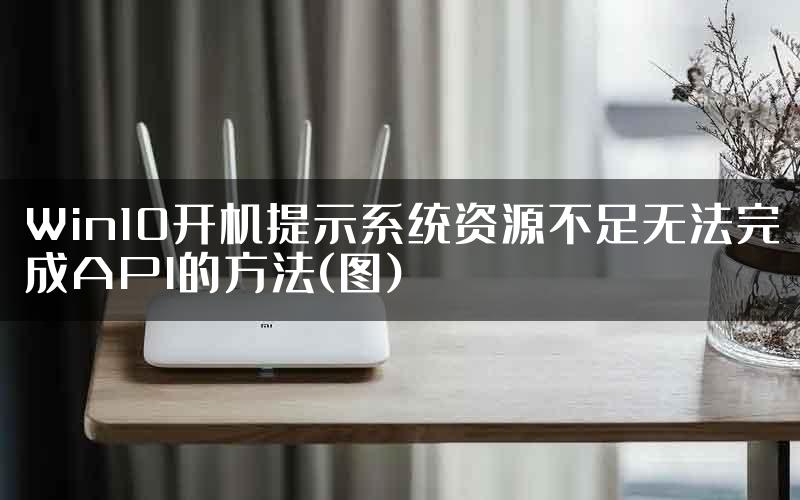 Win10开机提示系统资源不足无法完成API的方法(图)