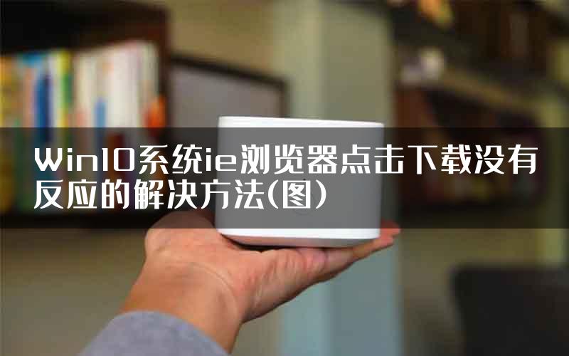 Win10系统ie浏览器点击下载没有反应的解决方法(图)