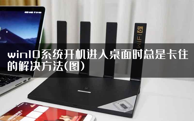 win10系统开机进入桌面时总是卡住的解决方法(图)