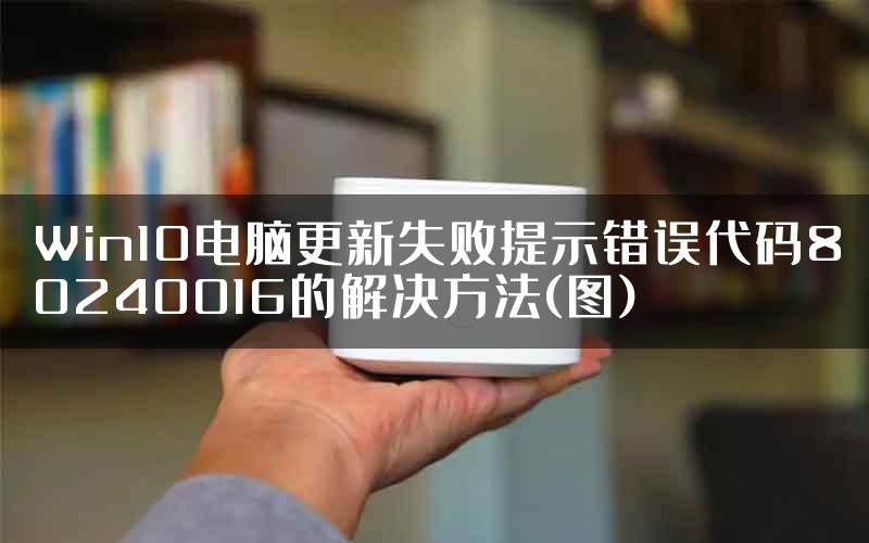 Win10电脑更新失败提示错误代码80240016的解决方法(图)