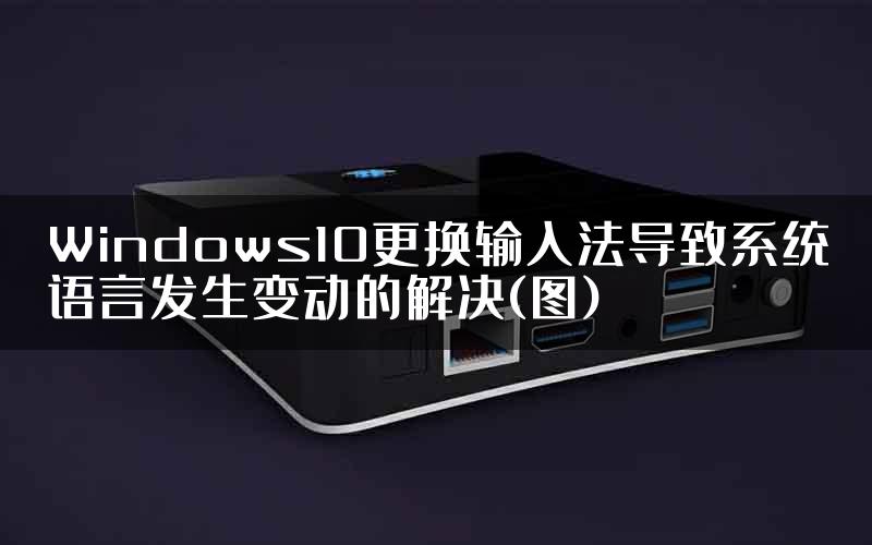 Windows10更换输入法导致系统语言发生变动的解决(图)