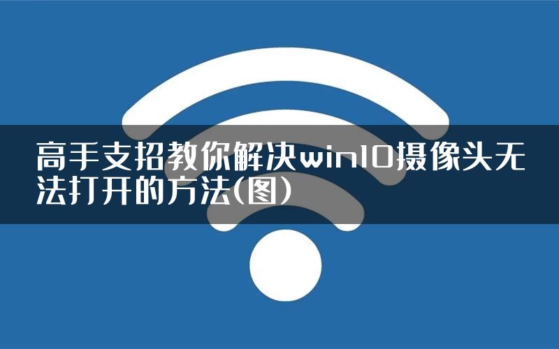 高手支招教你解决win10摄像头无法打开的方法(图)