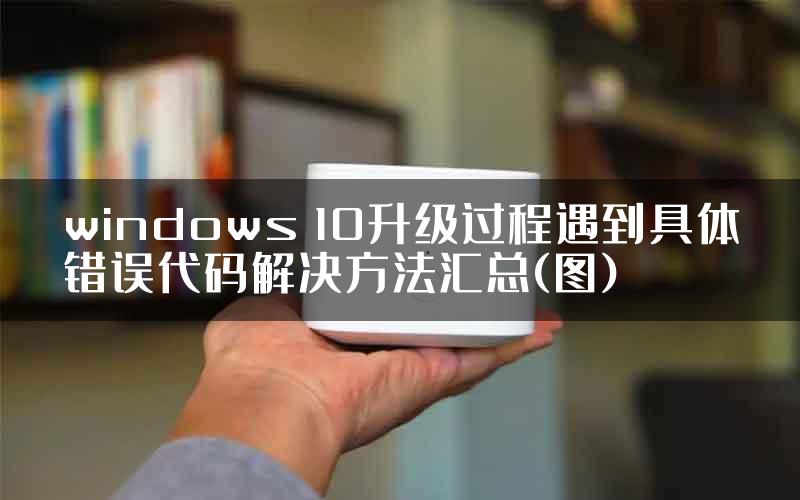 windows 10升级过程遇到具体错误代码解决方法汇总(图)