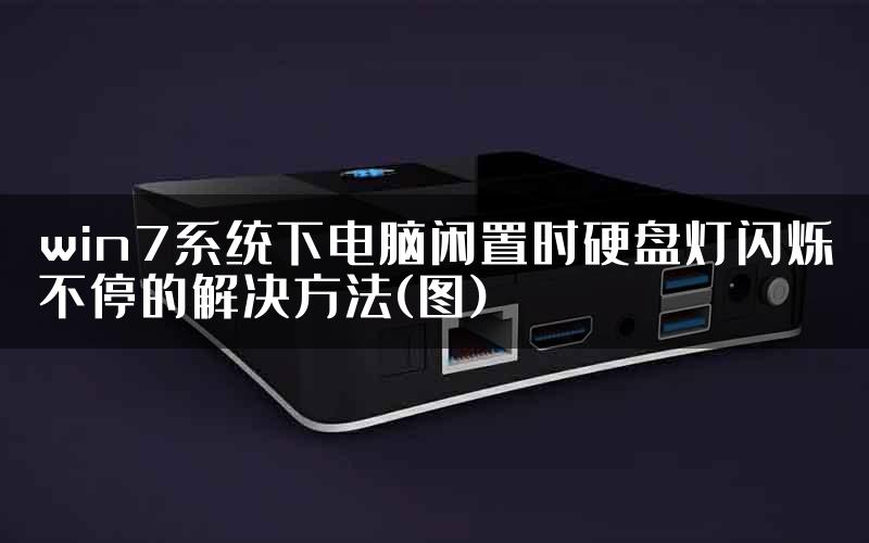 win7系统下电脑闲置时硬盘灯闪烁不停的解决方法(图)