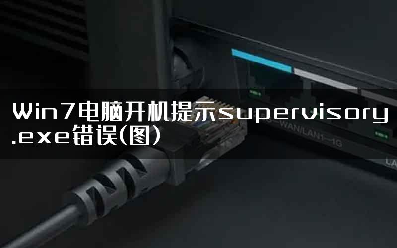 Win7电脑开机提示supervisory.exe错误(图)