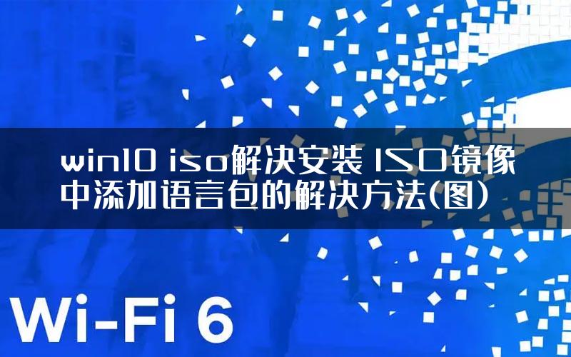 win10 iso解决安装 ISO镜像中添加语言包的解决方法(图)