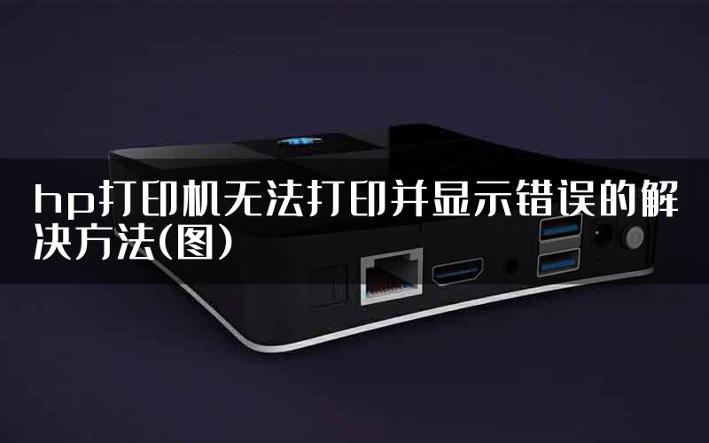 hp打印机无法打印并显示错误的解决方法(图)