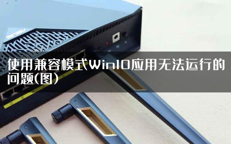 使用兼容模式Win10应用无法运行的问题(图)