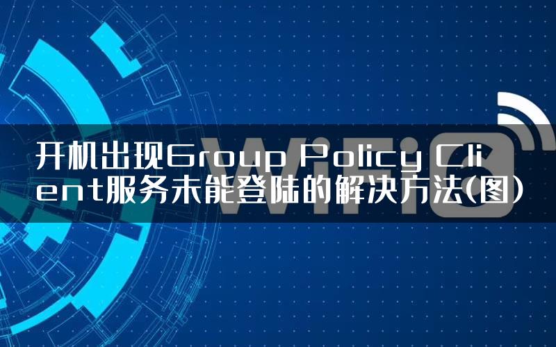 开机出现Group Policy Client服务未能登陆的解决方法(图)