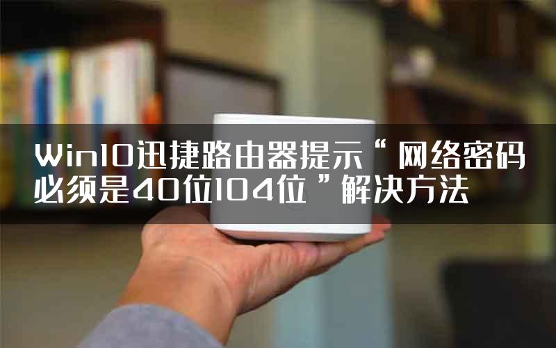 Win10迅捷路由器提示“网络密码必须是40位104位”解决方法