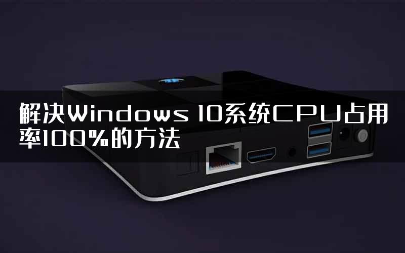 解决Windows 10系统CPU占用率100%的方法