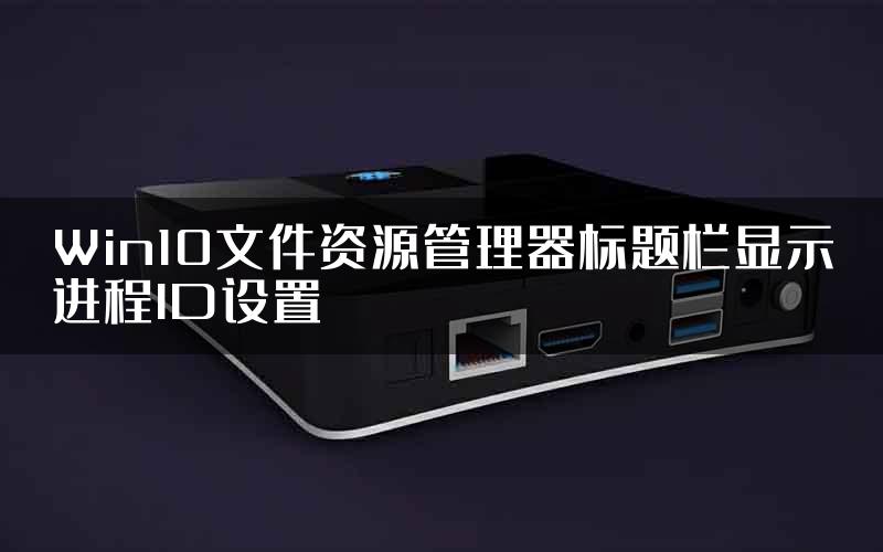 Win10文件资源管理器标题栏显示进程ID设置