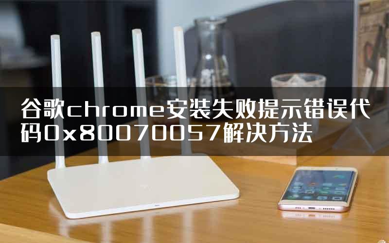 谷歌chrome安装失败提示错误代码0x80070057解决方法