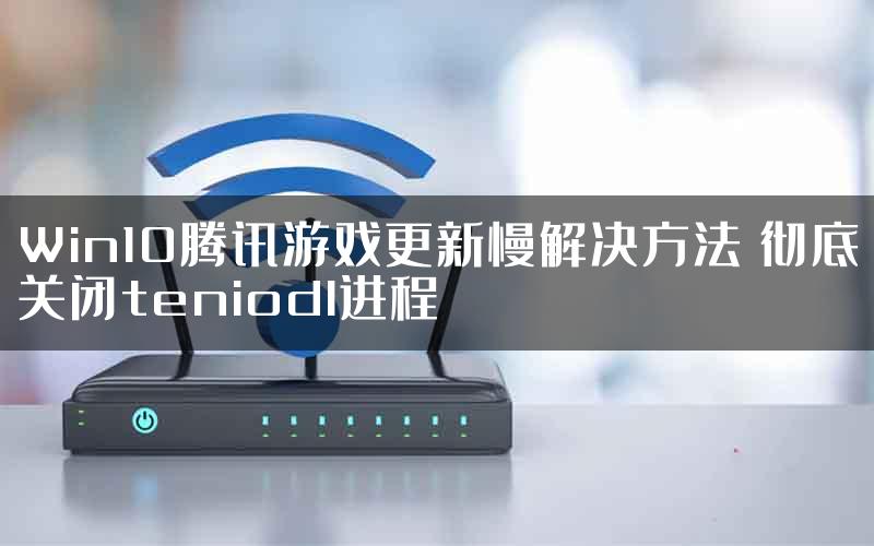 Win10腾讯游戏更新慢解决方法 彻底关闭teniodl进程