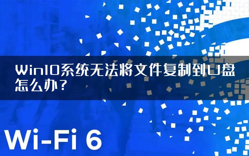 Win10系统无法将文件复制到U盘怎么办？