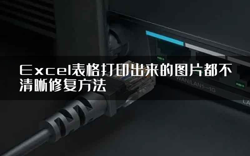 Excel表格打印出来的图片都不清晰修复方法