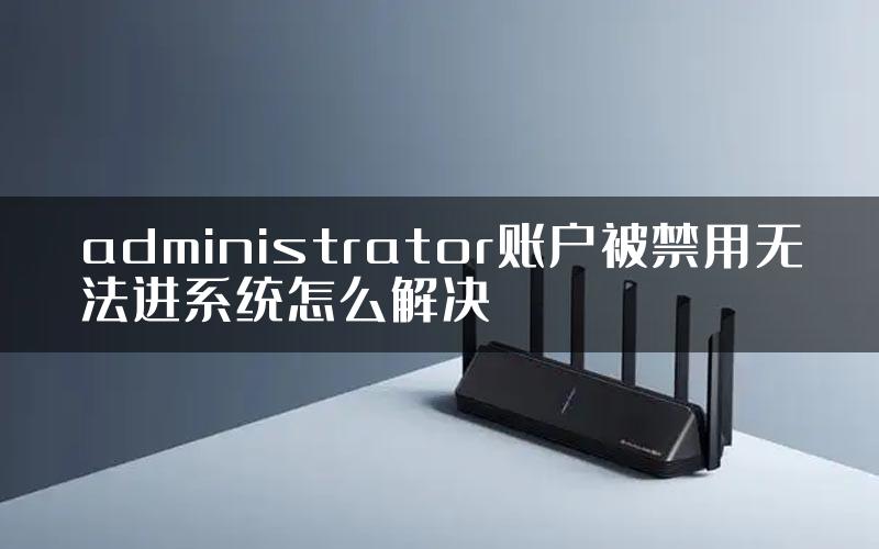 administrator账户被禁用无法进系统怎么解决