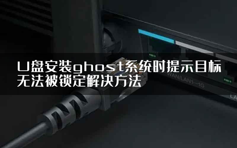 U盘安装ghost系统时提示目标无法被锁定解决方法