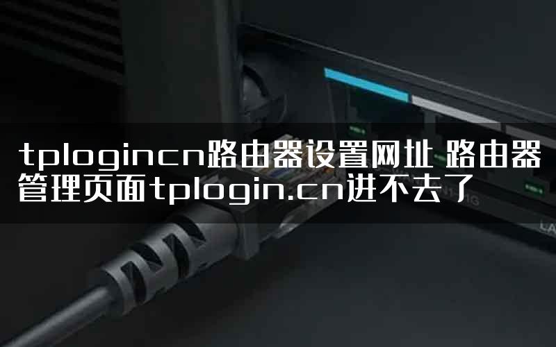 tplogincn路由器设置网址 路由器管理页面tplogin.cn进不去了