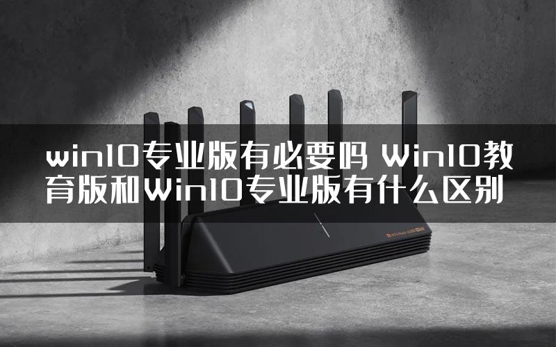 win10专业版有必要吗 Win10教育版和Win10专业版有什么区别