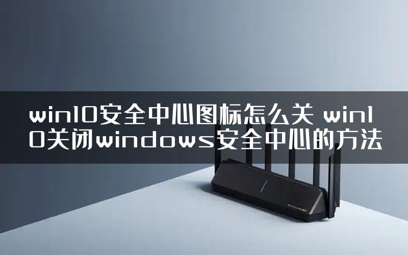 win10安全中心图标怎么关 win10关闭windows安全中心的方法