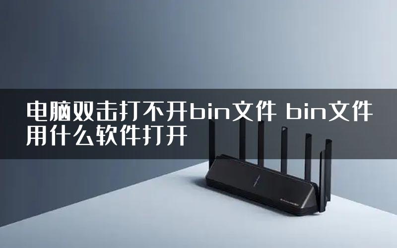 电脑双击打不开bin文件 bin文件用什么软件打开