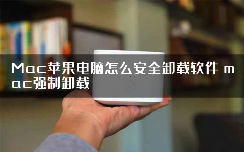 Mac苹果电脑怎么安全卸载软件 mac强制卸载
