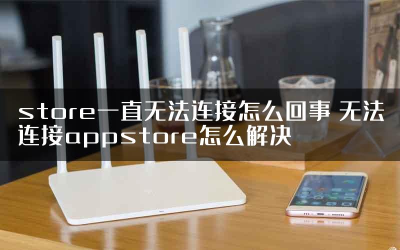 store一直无法连接怎么回事 无法连接appstore怎么解决