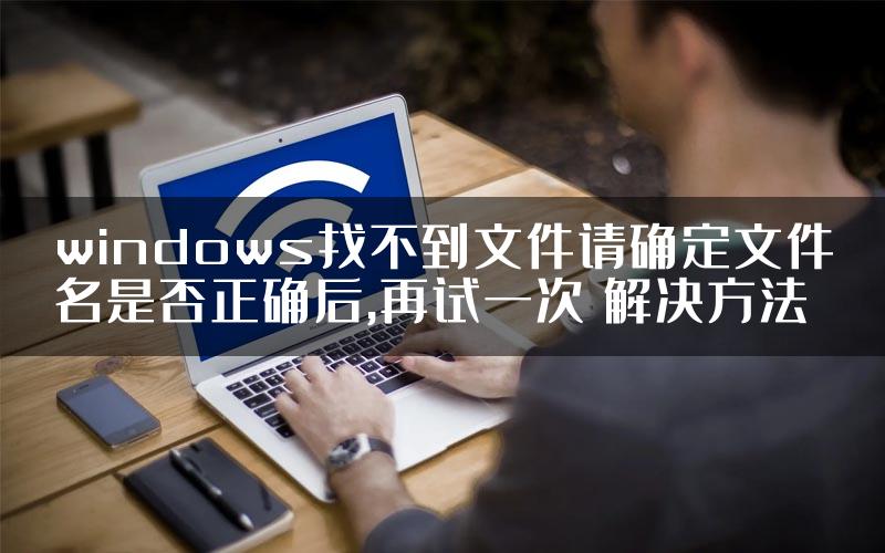 windows找不到文件请确定文件名是否正确后,再试一次 解决方法