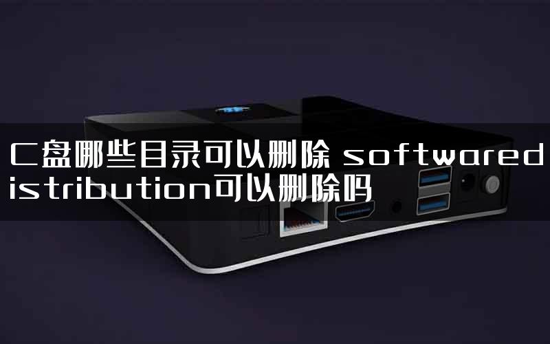 C盘哪些目录可以删除 softwaredistribution可以删除吗