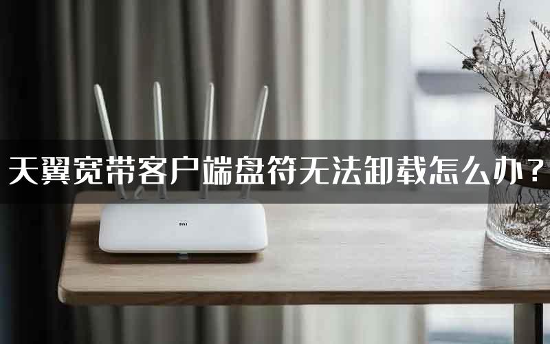 天翼宽带客户端盘符无法卸载怎么办？