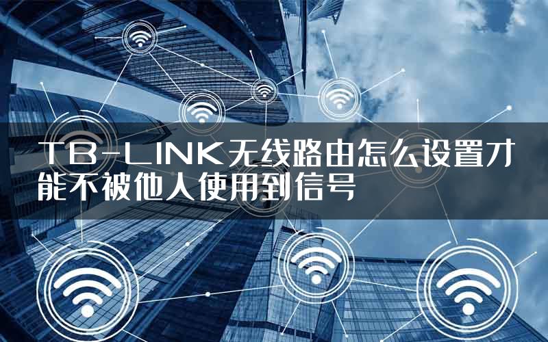 TB-LINK无线路由怎么设置才能不被他人使用到信号