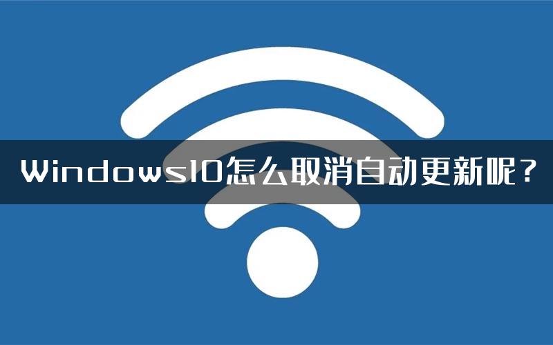 Windows10怎么取消自动更新呢？