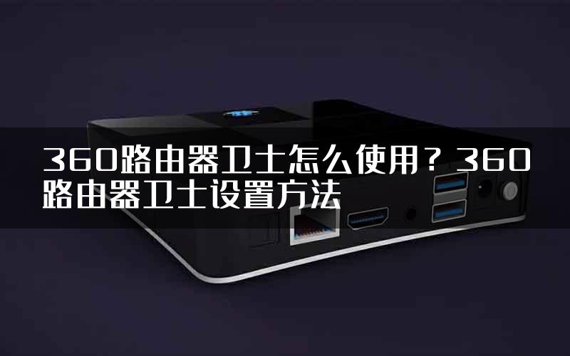 360路由器卫士怎么使用？360路由器卫士设置方法