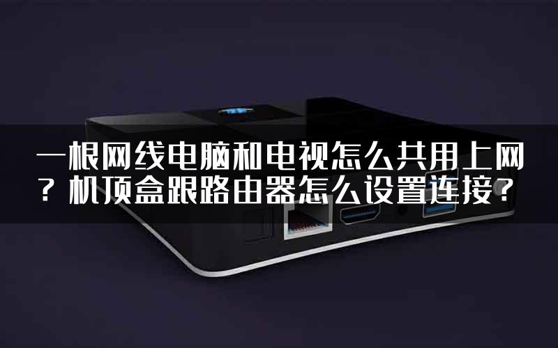 一根网线电脑和电视怎么共用上网？机顶盒跟路由器怎么设置连接？