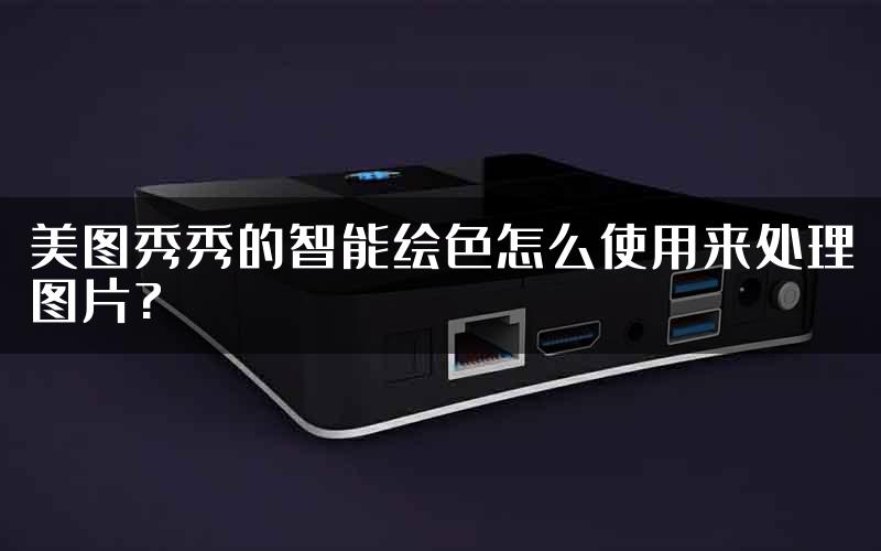 美图秀秀的智能绘色怎么使用来处理图片?