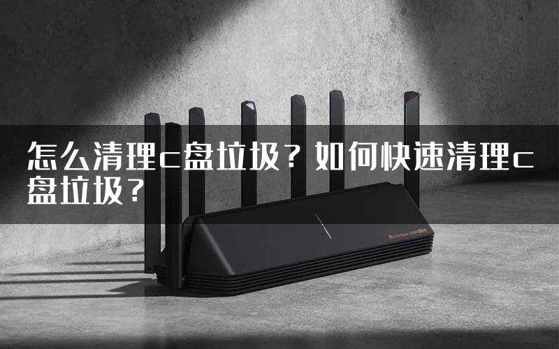 怎么清理c盘垃圾？如何快速清理c盘垃圾？