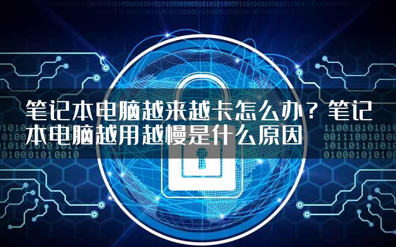 笔记本电脑越来越卡怎么办？笔记本电脑越用越慢是什么原因