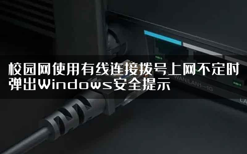 校园网使用有线连接拨号上网不定时弹出Windows安全提示