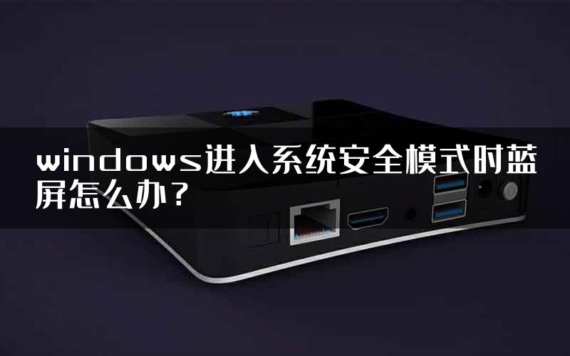 windows进入系统安全模式时蓝屏怎么办？