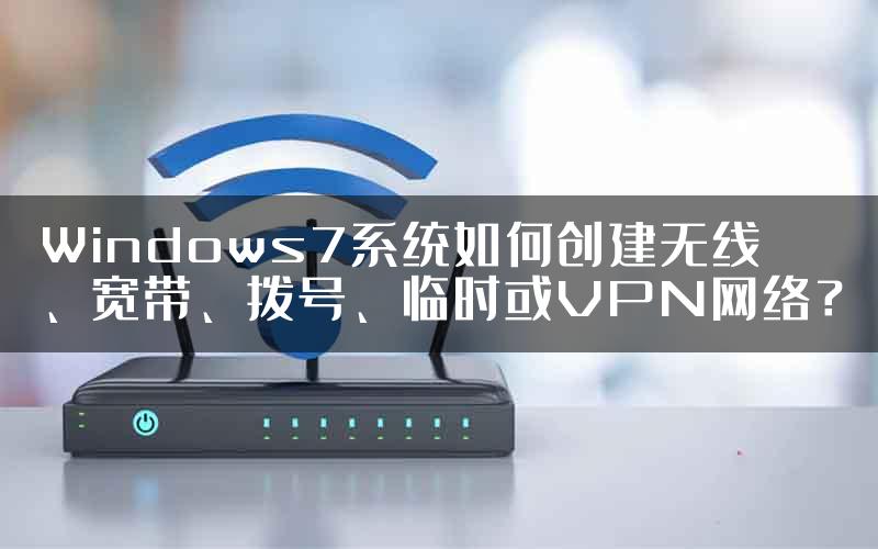 Windows7系统如何创建无线、宽带、拨号、临时或VPN网络？