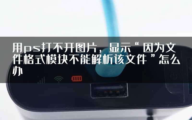 用ps打不开图片，显示“因为文件格式模块不能解析该文件”怎么办