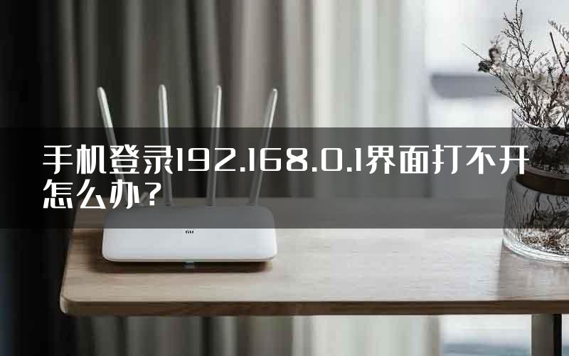 手机登录192.168.0.1界面打不开怎么办？