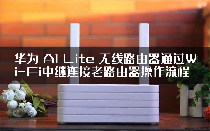华为 A1 Lite 无线路由器通过Wi-Fi中继连接老路由器操作流程